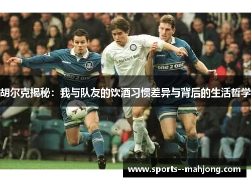 胡尔克揭秘：我与队友的饮酒习惯差异与背后的生活哲学