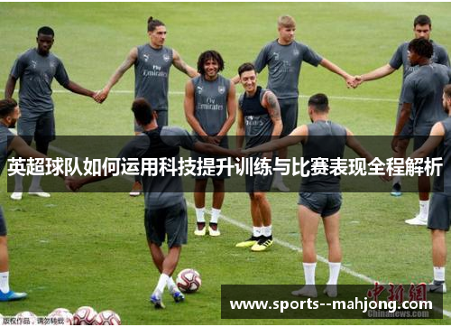 英超球队如何运用科技提升训练与比赛表现全程解析
