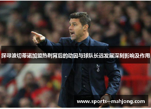 探寻波切蒂诺加盟热刺背后的动因与球队长远发展深刻影响及作用 探寻波切蒂诺加盟热刺背后的动因与球队长远发展深刻影响及作用