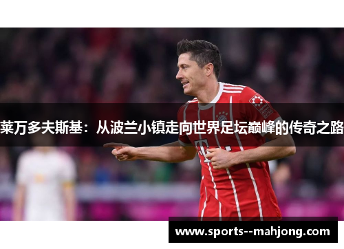 莱万多夫斯基:从波兰小镇走向世界足坛巅峰的传奇之路 莱万多夫斯基:从波兰小镇走向世界足坛巅峰的传奇之路