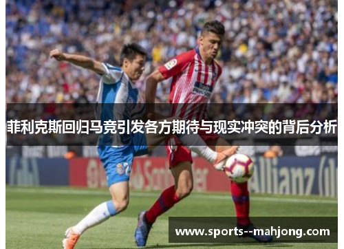 菲利克斯回归马竞引发各方期待与现实冲突的背后分析