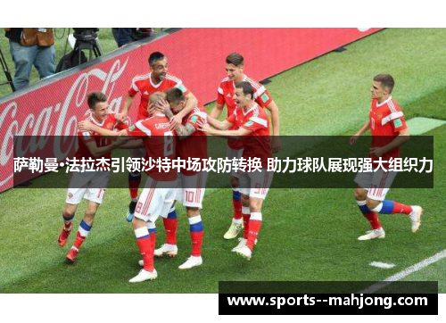 萨勒曼·法拉杰引领沙特中场攻防转换 助力球队展现强大组织力 萨勒曼·法拉杰引领沙特中场攻防转换 助力球队展现强大组织力