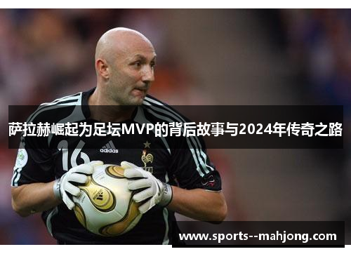 萨拉赫崛起为足坛MVP的背后故事与2024年传奇之路