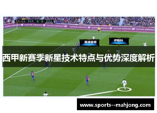 西甲新赛季新星技术特点与优势深度解析