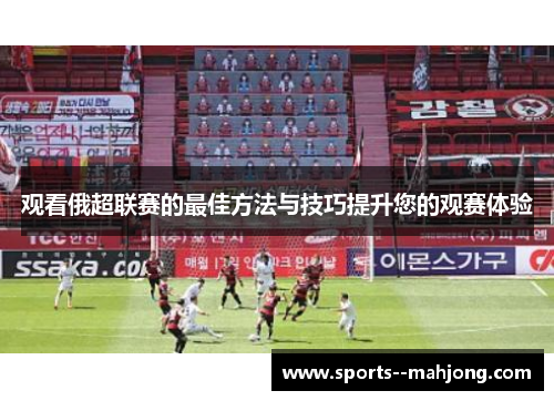 观看俄超联赛的最佳方法与技巧提升您的观赛体验