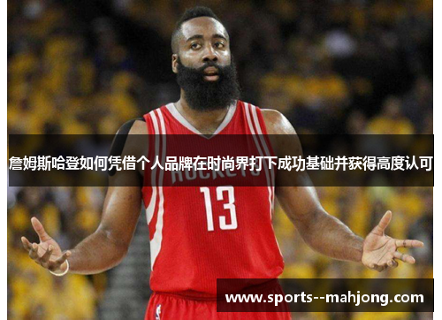 詹姆斯哈登如何凭借个人品牌在时尚界打下成功基础并获得高度认可 詹姆斯哈登如何凭借个人品牌在时尚界打下成功基础并获得高度认可