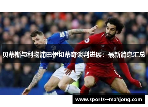 贝蒂斯与利物浦巴伊切蒂奇谈判进展:最新消息汇总 贝蒂斯与利物浦巴伊切蒂奇谈判进展:最新消息汇总