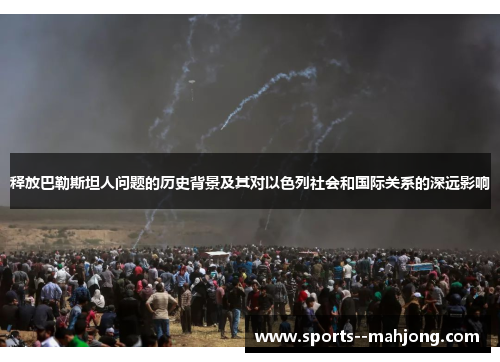 释放巴勒斯坦人问题的历史背景及其对以色列社会和国际关系的深远影响 释放巴勒斯坦人问题的历史背景及其对以色列社会和国际关系的深远影响