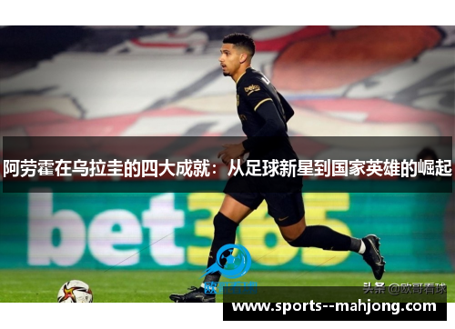 阿劳霍在乌拉圭的四大成就:从足球新星到国家英雄的崛起 阿劳霍在乌拉圭的四大成就:从足球新星到国家英雄的崛起