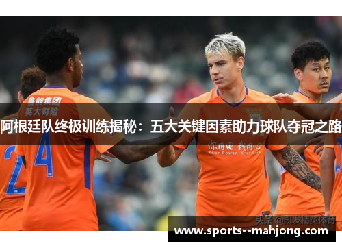 阿根廷队终极训练揭秘：五大关键因素助力球队夺冠之路