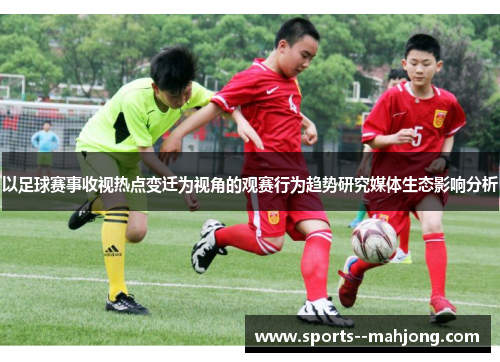 以足球赛事收视热点变迁为视角的观赛行为趋势研究媒体生态影响分析 以足球赛事收视热点变迁为视角的观赛行为趋势研究媒体生态影响分析