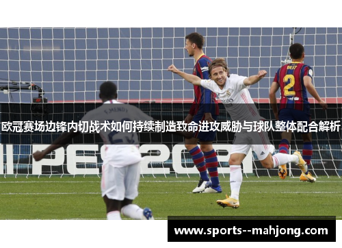 欧冠赛场边锋内切战术如何持续制造致命进攻威胁与球队整体配合解析 欧冠赛场边锋内切战术如何持续制造致命进攻威胁与球队整体配合解析