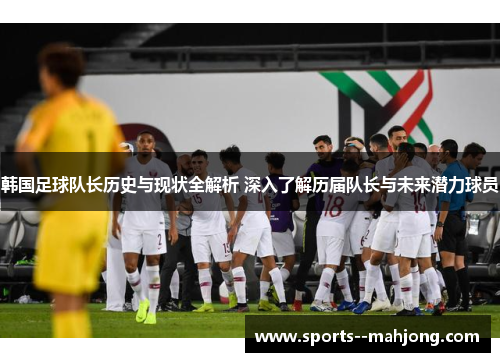 韩国足球队长历史与现状全解析 深入了解历届队长与未来潜力球员