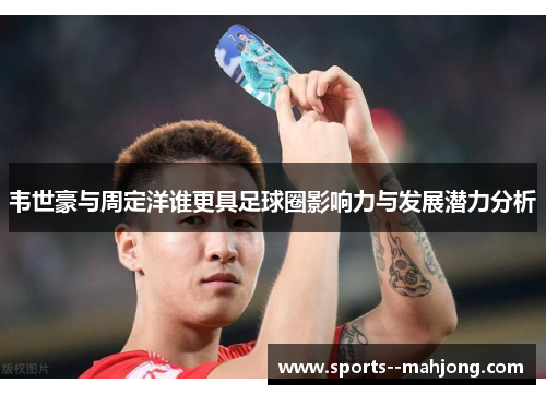 韦世豪与周定洋谁更具足球圈影响力与发展潜力分析 韦世豪与周定洋谁更具足球圈影响力与发展潜力分析