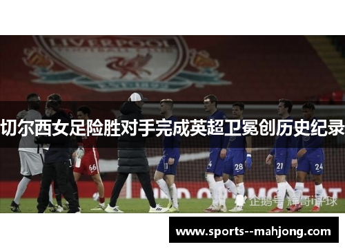 切尔西女足险胜对手完成英超卫冕创历史纪录