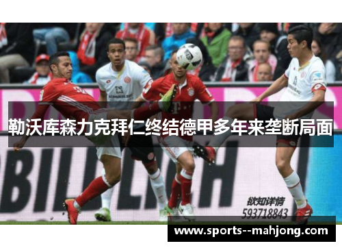 勒沃库森力克拜仁终结德甲多年来垄断局面