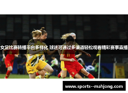 女足比赛转播平台多样化 球迷可通过多渠道轻松观看精彩赛事直播