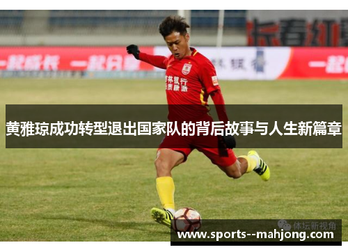 黄雅琼成功转型退出国家队的背后故事与人生新篇章 黄雅琼成功转型退出国家队的背后故事与人生新篇章