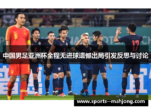 中国男足亚洲杯全程无进球遗憾出局引发反思与讨论