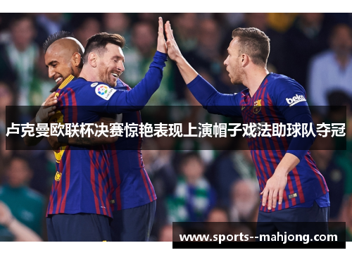 卢克曼欧联杯决赛惊艳表现上演帽子戏法助球队夺冠